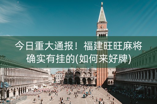 今日重大通报！福建旺旺麻将确实有挂的(如何来好牌)