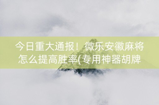 今日重大通报！微乐安徽麻将怎么提高胜率(专用神器胡牌技巧)