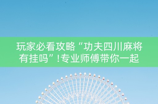 玩家必看攻略“功夫四川麻将有挂吗”!专业师傅带你一起了解（详细教程）-知乎