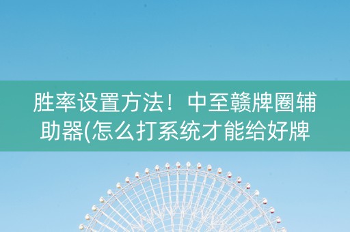 胜率设置方法！中至赣牌圈辅助器(怎么打系统才能给好牌)