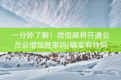 一分钟了解！微信麻将开通会员会增加胜率吗(确实有挂吗)