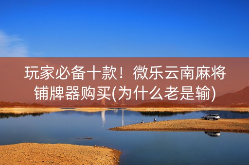 玩家必备十款！微乐云南麻将铺牌器购买(为什么老是输)