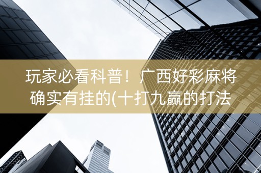 玩家必看科普！广西好彩麻将确实有挂的(十打九赢的打法)