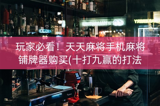 玩家必看！天天麻将手机麻将铺牌器购买(十打九赢的打法)