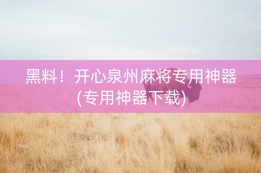 黑料！开心泉州麻将专用神器(专用神器下载)