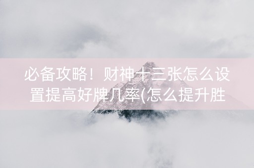 必备攻略！财神十三张怎么设置提高好牌几率(怎么提升胜率)