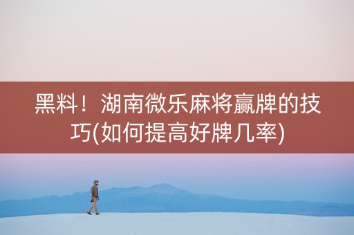 黑料！湖南微乐麻将赢牌的技巧(如何提高好牌几率)