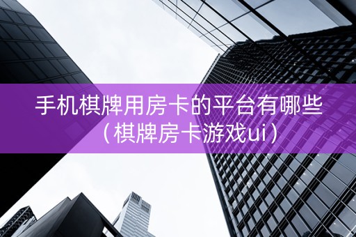 手机棋牌用房卡的平台有哪些（棋牌房卡游戏ui）