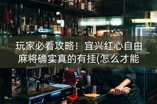 玩家必看攻略！宜兴红心自由麻将确实真的有挂(怎么才能起到好牌)