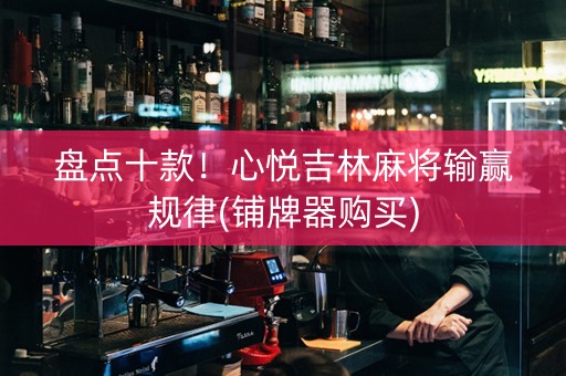 盘点十款！心悦吉林麻将输赢规律(铺牌器购买)