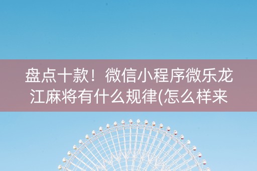 盘点十款！微信小程序微乐龙江麻将有什么规律(怎么样来好牌)