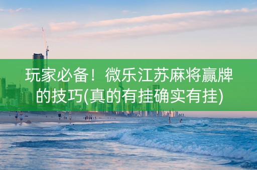 玩家必备！微乐江苏麻将赢牌的技巧(真的有挂确实有挂)