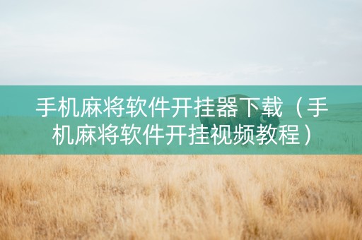 手机麻将软件开挂器下载（手机麻将软件开挂视频教程）