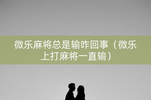 微乐麻将总是输咋回事（微乐上打麻将一直输）