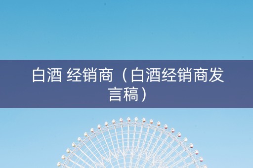 白酒 经销商（白酒经销商发言稿）