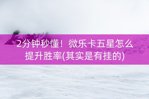 2分钟秒懂！微乐卡五星怎么提升胜率(其实是有挂的)