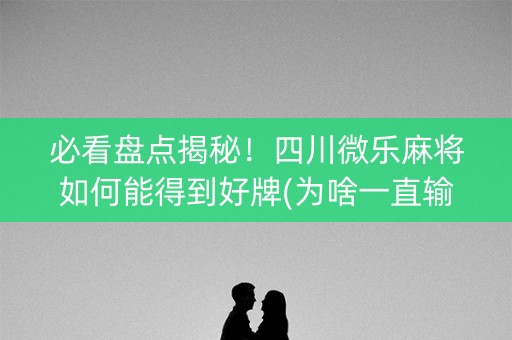 必看盘点揭秘！四川微乐麻将如何能得到好牌(为啥一直输)
