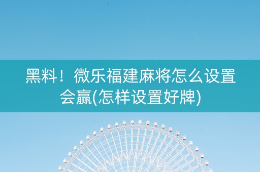 黑料！微乐福建麻将怎么设置会赢(怎样设置好牌)