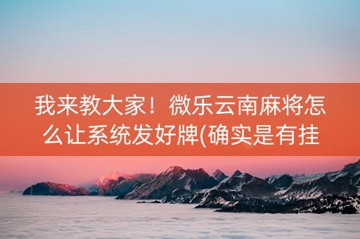 我来教大家！微乐云南麻将怎么让系统发好牌(确实是有挂)