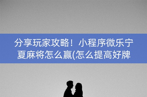 分享玩家攻略！小程序微乐宁夏麻将怎么赢(怎么提高好牌率)