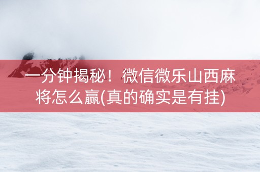 一分钟揭秘！微信微乐山西麻将怎么赢(真的确实是有挂)