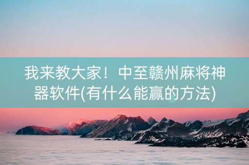 我来教大家！中至赣州麻将神器软件(有什么能赢的方法)