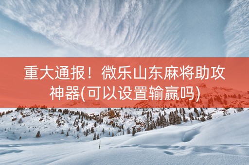 重大通报！微乐山东麻将助攻神器(可以设置输赢吗)
