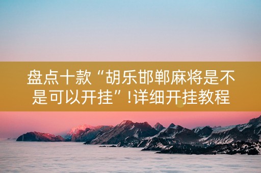 盘点十款“胡乐邯郸麻将是不是可以开挂”!详细开挂教程-知乎