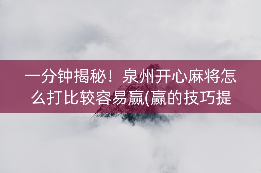一分钟揭秘！泉州开心麻将怎么打比较容易赢(赢的技巧提高胜率)