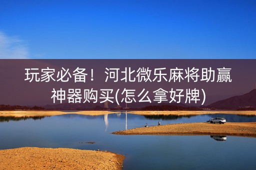 玩家必备！河北微乐麻将助赢神器购买(怎么拿好牌)
