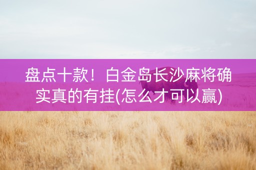 盘点十款！白金岛长沙麻将确实真的有挂(怎么才可以赢)