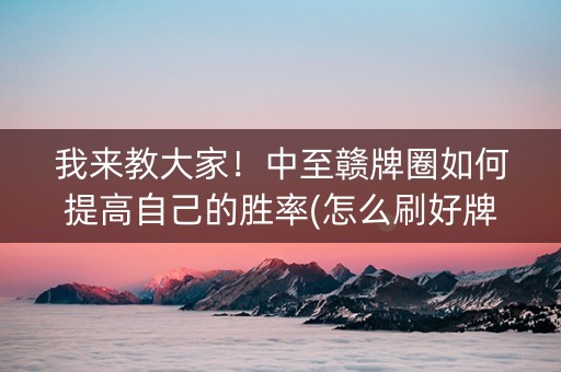 我来教大家！中至赣牌圈如何提高自己的胜率(怎么刷好牌)