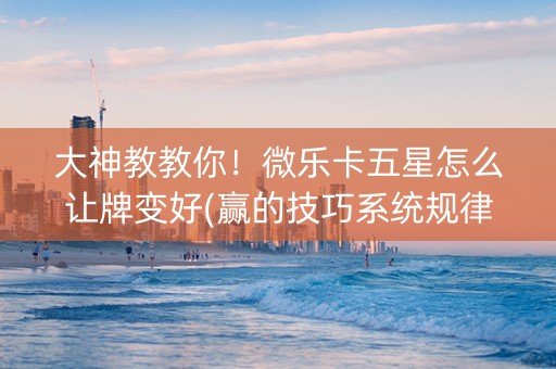 大神教教你！微乐卡五星怎么让牌变好(赢的技巧系统规律)