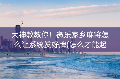 大神教教你！微乐家乡麻将怎么让系统发好牌(怎么才能起到好牌)