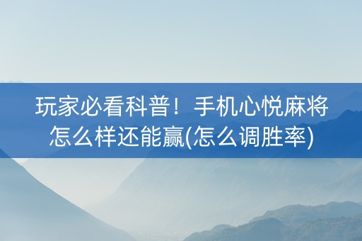 玩家必看科普！手机心悦麻将怎么样还能赢(怎么调胜率)