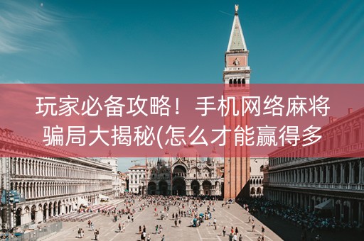 玩家必备攻略！手机网络麻将骗局大揭秘(怎么才能赢得多)