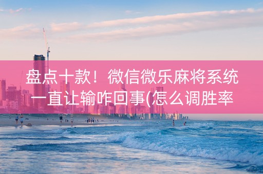 盘点十款！微信微乐麻将系统一直让输咋回事(怎么调胜率)