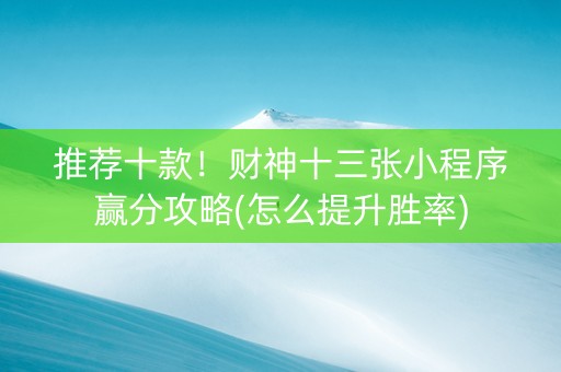 推荐十款！财神十三张小程序赢分攻略(怎么提升胜率)