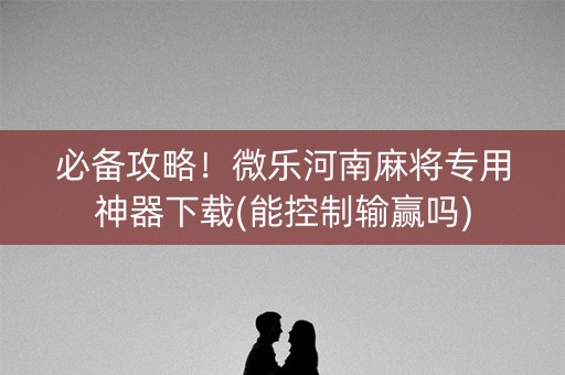 必备攻略！微乐河南麻将专用神器下载(能控制输赢吗)
