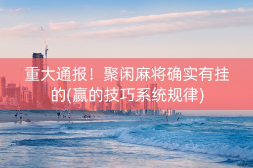 重大通报！聚闲麻将确实有挂的(赢的技巧系统规律)