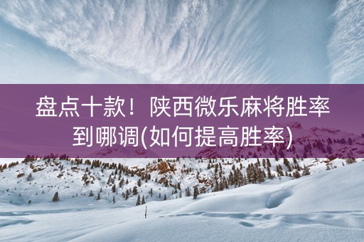 盘点十款！陕西微乐麻将胜率到哪调(如何提高胜率)