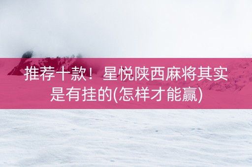 推荐十款！星悦陕西麻将其实是有挂的(怎样才能赢)