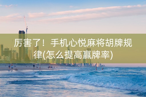厉害了！手机心悦麻将胡牌规律(怎么提高赢牌率)