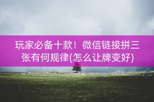 玩家必备十款！微信链接拼三张有何规律(怎么让牌变好)