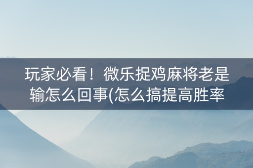 玩家必看！微乐捉鸡麻将老是输怎么回事(怎么搞提高胜率)