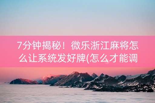 7分钟揭秘！微乐浙江麻将怎么让系统发好牌(怎么才能调胜率)