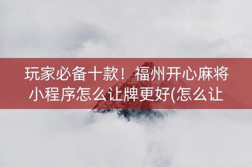 玩家必备十款！福州开心麻将小程序怎么让牌更好(怎么让系统发好牌)