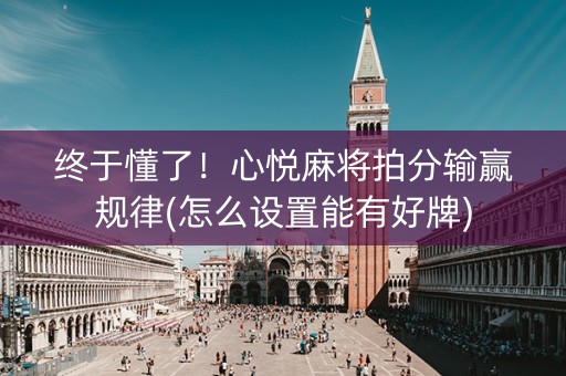 终于懂了！心悦麻将拍分输赢规律(怎么设置能有好牌)