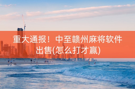 重大通报！中至赣州麻将软件出售(怎么打才赢)