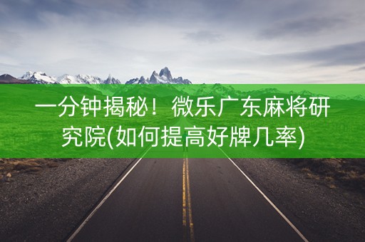 一分钟揭秘！微乐广东麻将研究院(如何提高好牌几率)